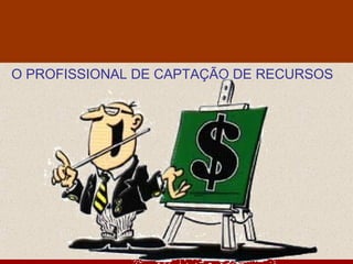 O PROFISSIONAL DE CAPTAÇÃO DE RECURSOS
 