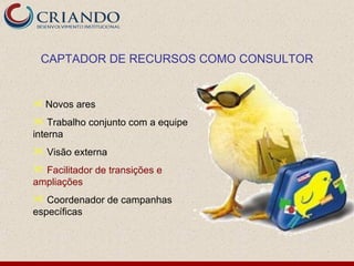 CAPTADOR DE RECURSOS COMO CONSULTOR


 Novos ares

 Trabalho conjunto com a equipe
interna
 Visão externa
 Facilitador de transições e
ampliações
 Coordenador de campanhas
específicas
 