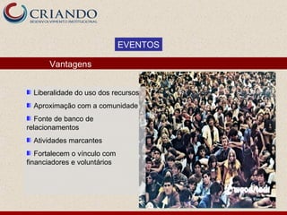 EVENTOS

      Vantagens


  Liberalidade do uso dos recursos
  Aproximação com a comunidade
   Fonte de banco de
relacionamentos
  Atividades marcantes
   Fortalecem o vínculo com
financiadores e voluntários
 