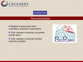 EVENTOS

                       Recomendações


  Realizar eventos para atrair
voluntários, doadores e associados
  Criar, planejar e executar um grande
evento anual
 Criar, planejar e executar eventos
menores (cautela)
 