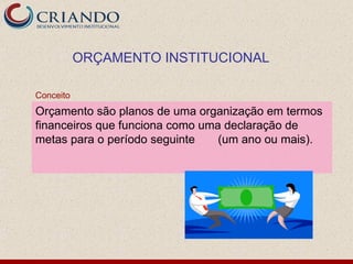 ORÇAMENTO INSTITUCIONAL

Conceito
Orçamento são planos de uma organização em termos
financeiros que funciona como uma declaração de
metas para o período seguinte    (um ano ou mais).
 