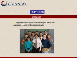 EMPRESAS

                     Desafios

 Expectativa de profissionalismo por parte das
empresas socialmente responsáveis
 