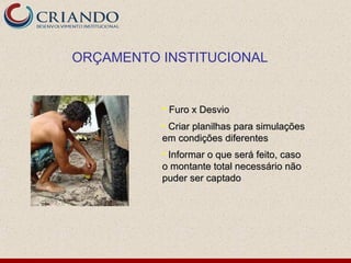 ORÇAMENTO INSTITUCIONAL


          • Furo x Desvio
          • Criar planilhas para simulações
          em condições diferentes
          • Informar o que será feito, caso
          o montante total necessário não
          puder ser captado
 