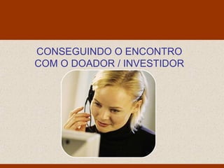 Monello & Associados
                     Consultores Ltda




CONSEGUINDO O ENCONTRO
COM O DOADOR / INVESTIDOR
 