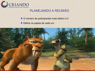 PLANEJANDO A REUNIÃO

O número de participantes mais efetivo é 2
Defina os papéis de cada um
 