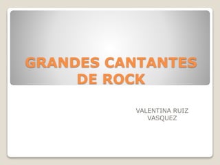 GRANDES CANTANTES
DE ROCK
VALENTINA RUIZ
VASQUEZ
 