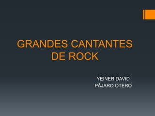 GRANDES CANTANTES
DE ROCK
YEINER DAVID
PÁJARO OTERO
 