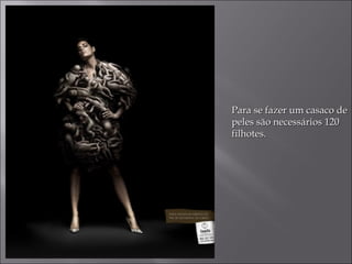 Para se fazer um casaco dePara se fazer um casaco de
peles são necessários 120peles são necessários 120
filhotes.filhotes.
 