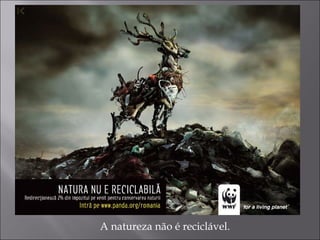 A natureza não é reciclável.
 