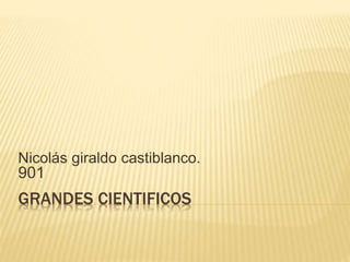 GRANDES CIENTIFICOS
Nicolás giraldo castiblanco.
901
 
