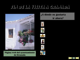 Fin de la visita a GranadaFin de la visita a Granada
Ciudad de México
Volver a Granada
Mapa del mundo
Créditos y bibliografía
Cuzco
Buenos Aires
¿A dónde os gustaría
ir ahora?
Página web del ayuntamiento
de Granada
 