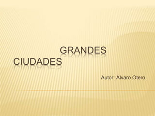 GRANDES
CIUDADES
              Autor: Álvaro Otero
 