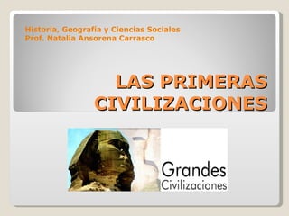 LAS PRIMERAS CIVILIZACIONES Historia, Geografía y Ciencias Sociales Prof. Natalia Ansorena Carrasco 