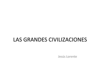 LAS GRANDES CIVILIZACIONES
Jesús Lorente
 