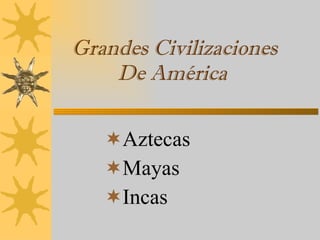 Grandes Civilizaciones De América ,[object Object],[object Object],[object Object]