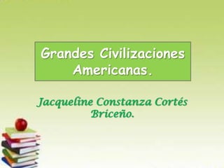 Grandes Civilizaciones
    Americanas.

Jacqueline Constanza Cortés
          Briceño.
 