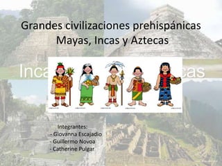 Grandes civilizaciones prehispánicas
Mayas, Incas y Aztecas
Integrantes:
- Giovanna Escajadio
- Guillermo Novoa
- Catherine Pulgar.
 