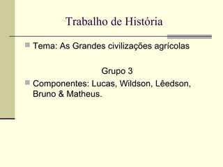 Trabalho de História
 Tema: As Grandes civilizações agrícolas


                  Grupo 3
 Componentes: Lucas, Wildson, Lêedson,
  Bruno & Matheus.
 