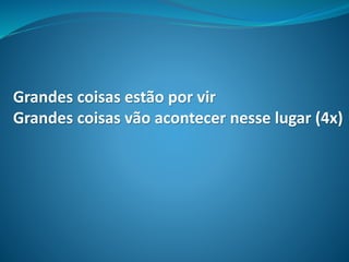 Grandes coisas estão por vir
Grandes coisas vão acontecer nesse lugar (4x)
 