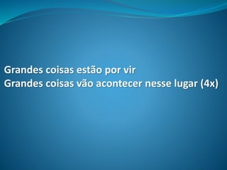 Grandes coisas estão por vir
Grandes coisas vão acontecer nesse lugar (4x)
 