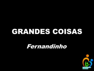 GRANDES COISAS
Fernandinho
 