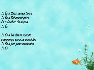 Tu És o Deus dessa terra
Tu És o Rei desse povo
És o Senhor da nação
Tu És

Tu És a luz desse mundo
Esperança para os perdidos
Tu És a paz pros cansados
Tu És
 
