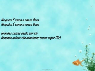 Ninguém É como o nosso Deus
Ninguém É como o nosso Deus

Grandes coisas estão por vir
Grandes coisas vão acontecer nesse lugar (2x)
 