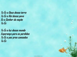 Tu És o Deus dessa terra
Tu És o Rei desse povo
És o Senhor da nação
Tu És

Tu És a luz desse mundo
Esperança para os perdidos
Tu És a paz pros cansados
Tu És
 