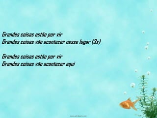 Grandes coisas estão por vir
Grandes coisas vão acontecer nesse lugar (3x)

Grandes coisas estão por vir
Grandes coisas vão acontecer aqui
 
