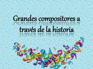 Grandes compositores a 
través de la historia 
 