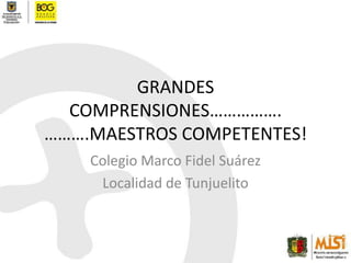 GRANDES COMPRENSIONES…………….……….MAESTROS COMPETENTES! Colegio Marco Fidel Suárez Localidad de Tunjuelito 
