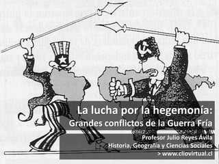La lucha por la hegemonía:
Grandes conflictos de la Guerra Fría
Profesor Julio Reyes Ávila
Historia, Geografía y Ciencias ...