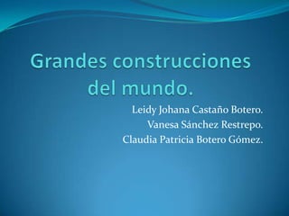 Grandes construcciones del mundo. Leidy Johana Castaño Botero. Vanesa Sánchez Restrepo. Claudia Patricia Botero Gómez. 