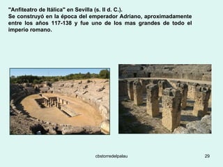 "Anfiteatro de Itálica" en Sevilla (s. II d. C.).  Se construyó en la época del emperador Adriano, aproximadamente entre los años 117-138 y fue uno de los mas grandes de todo el imperio romano.   