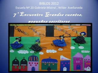 BIBLOS 2012
Escuela Nº 20 Gabriela Mistral , Wilde- Avellaneda

7 º Encuentro Grandes cuentos,
         pequeños escritores
 