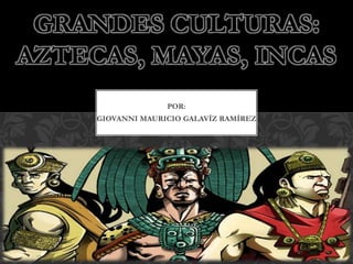 GRANDES CULTURAS: 
AZTECAS, MAYAS, INCAS 
POR: 
GIOVANNI MAURICIO GALAVÍZ RAMÍREZ 
 