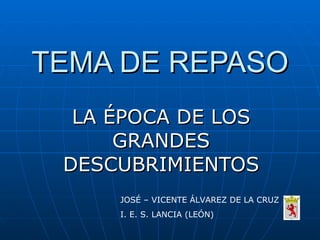 TEMA DE REPASO LA ÉPOCA DE LOS GRANDES DESCUBRIMIENTOS JOSÉ – VICENTE ÁLVAREZ DE LA CRUZ I. E. S. LANCIA (LEÓN) 