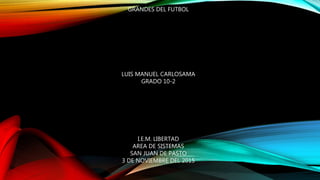 GRANDES DEL FUTBOL
LUIS MANUEL CARLOSAMA
GRADO 10-2
I.E.M. LIBERTAD
AREA DE SISTEMAS
SAN JUAN DE PASTO
3 DE NOVIEMBRE DEL 2015
 