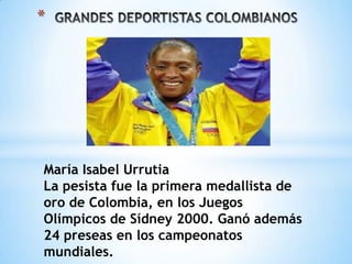 *

María Isabel Urrutia
La pesista fue la primera medallista de
oro de Colombia, en los Juegos
Olímpicos de Sídney 2000. Ganó además
24 preseas en los campeonatos
mundiales.

 