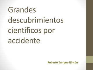 Grandes 
descubrimientos 
científicos por 
accidente 
Roberto Enrique Rincón 
 