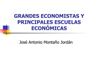 GRANDES ECONOMISTAS Y PRINCIPALES ESCUELAS ECONÓMICAS José Antonio Montaño Jordán 