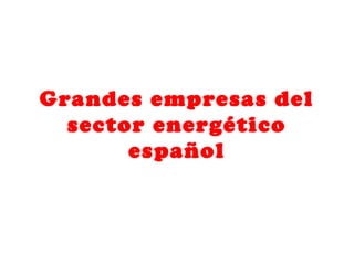 Grandes empresas del
sector energético
español
 
