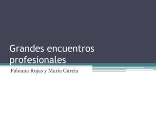 Grandes encuentros
profesionales
Fabiana Rojas y María García
 