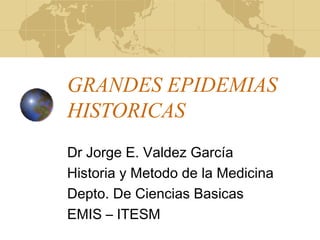GRANDES EPIDEMIAS
HISTORICAS
Dr Jorge E. Valdez García
Historia y Metodo de la Medicina
Depto. De Ciencias Basicas
EMIS – ITESM
 