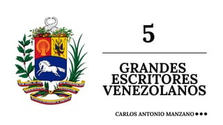 GRANDES
ESCRITORES
VENEZOLANOS
5
CARLOS ANTONIO MANZANO
 