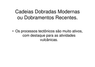 Cadeias Dobradas Modernas
  ou Dobramentos Recentes.

• Os processos tectônicos são muito ativos,
      com destaque para as atividades
                vulcânicas.
 