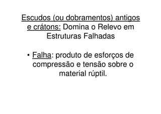 Escudos (ou dobramentos) antigos
 e crátons: Domina o Relevo em
       Estruturas Falhadas

 • Falha: produto de esforços de
   compressão e tensão sobre o
           material rúptil.
 