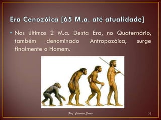 • Nos últimos 2 M.a. Desta Era, no Quaternário,
  também      denominado  Antropozóica,  surge
  finalmente o Homem.




                   Prof. Catarina Soares      22
 