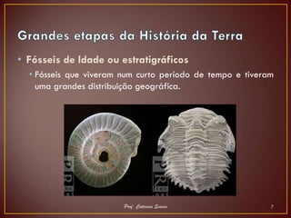 • Fósseis de Idade ou estratigráficos
  • Fósseis que viveram num curto período de tempo e tiveram
    uma grandes distribuição geográfica.




                        Prof. Catarina Soares              7
 