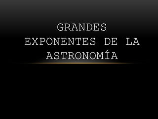 GRANDES
EXPONENTES DE LA
ASTRONOMÍA
 